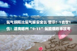 氢气钢瓶比氢气罐安全么 警示！1去世1伤！湖南郴州“9·11”氢能爆炸事故考察了局出炉！